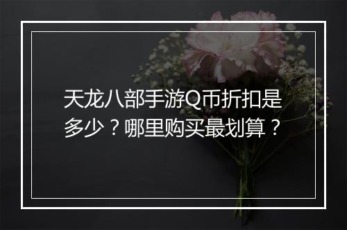天龙八部手游Q币折扣是多少?哪里购买最划算?