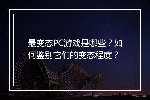 最变态PC游戏是哪些？如何鉴别它们的变态程度？