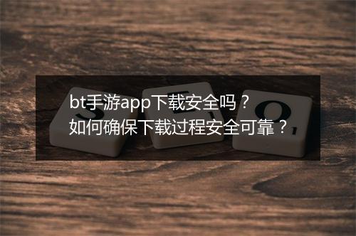 bt手游app下载安全吗？如何确保下载过程安全可靠？