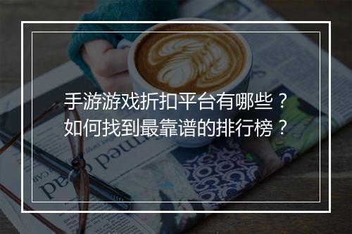 手游游戏折扣平台有哪些?如何找到最靠谱的排行榜?