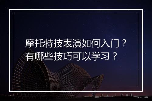 摩托特技表演如何入门？有哪些技巧可以学习？