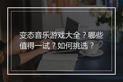 变态音乐游戏大全？哪些值得一试？如何挑选？