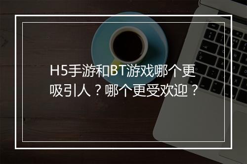 H5手游和BT游戏哪个更吸引人？哪个更受欢迎？