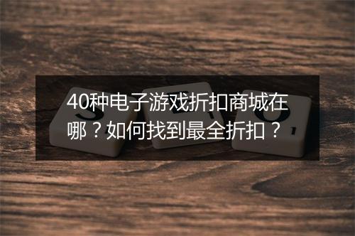 40种电子游戏折扣商城在哪？如何找到最全折扣？