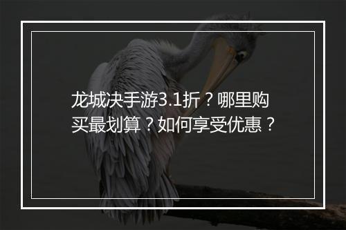 龙城决手游3.1折?哪里购买最划算?如何享受优惠?