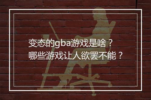 变态的gba游戏是啥？哪些游戏让人欲罢不能？