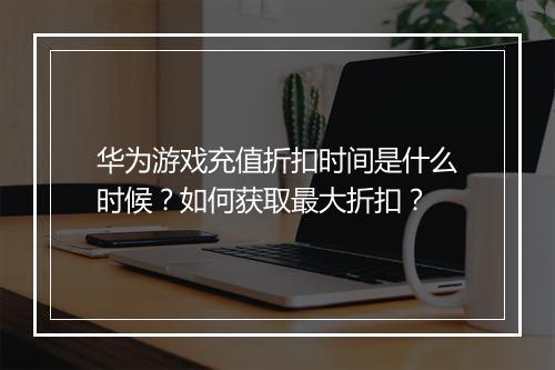 华为游戏充值折扣时间是什么时候？如何获取最大折扣？