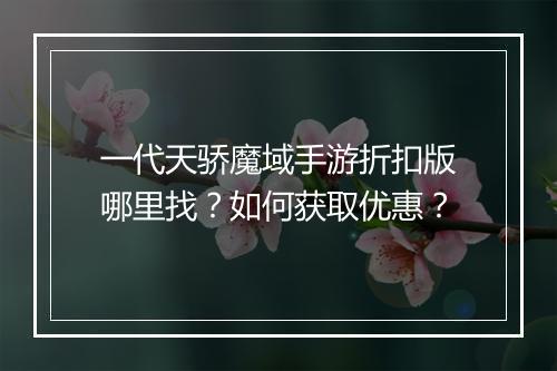 一代天骄魔域手游折扣版哪里找？如何获取优惠？