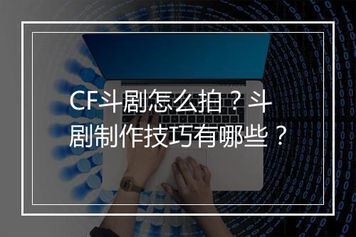CF斗剧怎么拍?斗剧制作技巧有哪些?