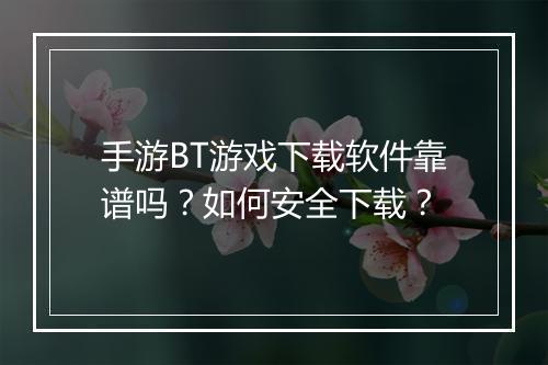 手游BT游戏下载软件靠谱吗？如何安全下载？