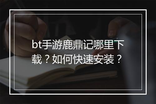 bt手游鹿鼎记哪里下载？如何快速安装？