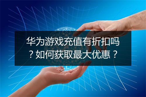 华为游戏充值有折扣吗？如何获取最大优惠？