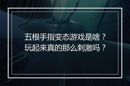 五根手指变态游戏是啥？玩起来真的那么刺激吗？