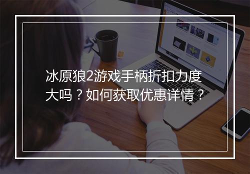 冰原狼2游戏手柄折扣力度大吗？如何获取优惠详情？
