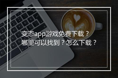 变态app游戏免费下载？哪里可以找到？怎么下载？