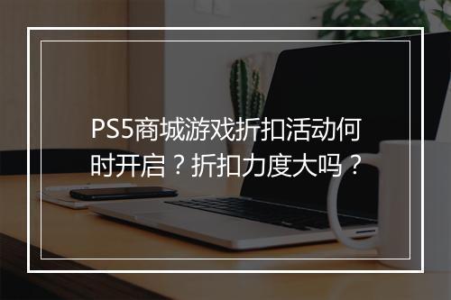 PS5商城游戏折扣活动何时开启？折扣力度大吗？