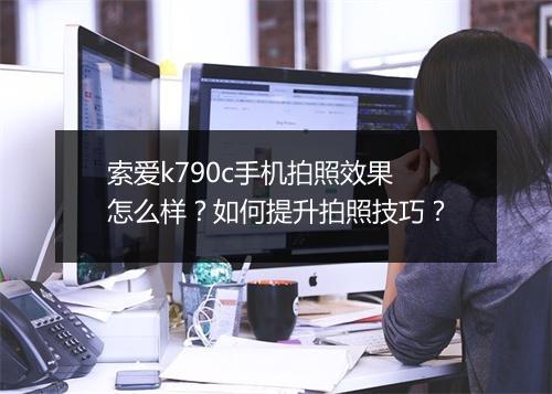 索爱k790c手机拍照效果怎么样?如何提升拍照技巧?
