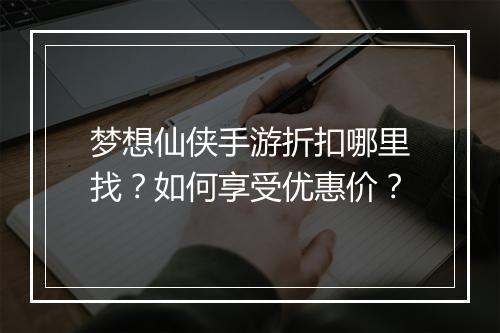 梦想仙侠手游折扣哪里找?如何享受优惠价?