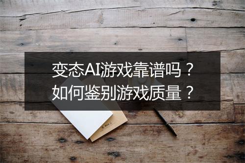 变态AI游戏靠谱吗？如何鉴别游戏质量？