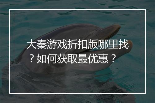 大秦游戏折扣版哪里找?如何获取最优惠?