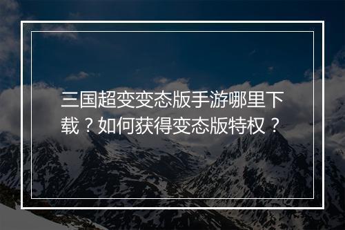 三国超变变态版手游哪里下载?如何获得变态版特权?