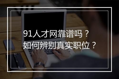 91人才网靠谱吗？如何辨别真实职位？