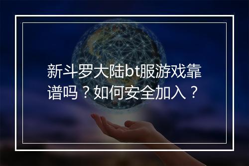新斗罗大陆bt服游戏靠谱吗？如何安全加入？