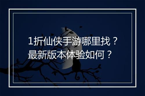 1折仙侠手游哪里找?最新版本体验如何?