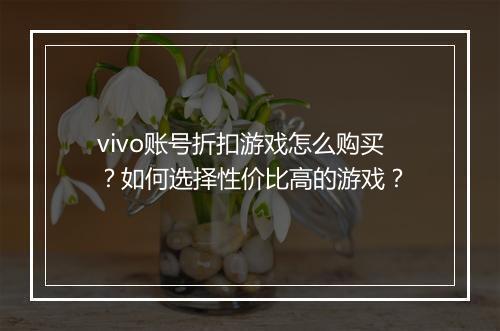 vivo账号折扣游戏怎么购买？如何选择性价比高的游戏？