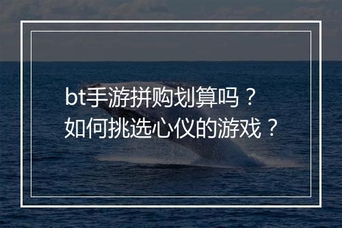 bt手游拼购划算吗？如何挑选心仪的游戏？