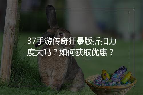 37手游传奇狂暴版折扣力度大吗？如何获取优惠？