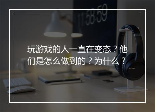 玩游戏的人一直在变态?他们是怎么做到的?为什么?