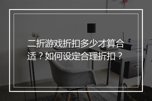 二折游戏折扣多少才算合适？如何设定合理折扣？
