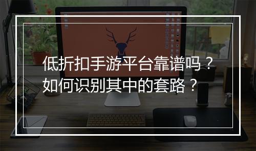 低折扣手游平台靠谱吗?如何识别其中的套路?