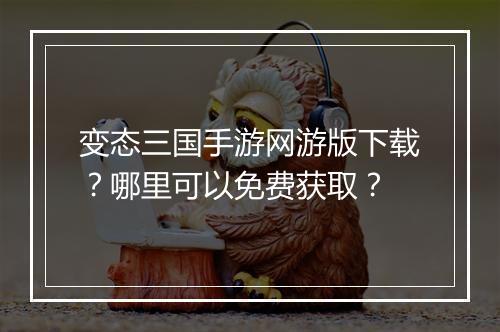 变态三国手游网游版下载?哪里可以免费获取?