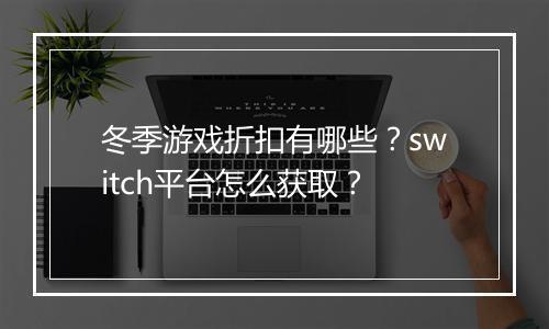 冬季游戏折扣有哪些？switch平台怎么获取？