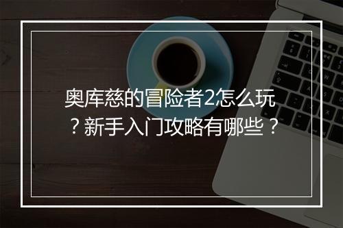 奥库慈的冒险者2怎么玩?新手入门攻略有哪些?