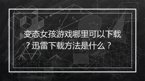 变态女孩游戏哪里可以下载？迅雷下载方法是什么？