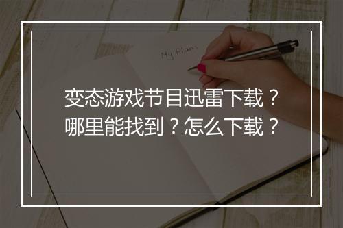 变态游戏节目迅雷下载？哪里能找到？怎么下载？