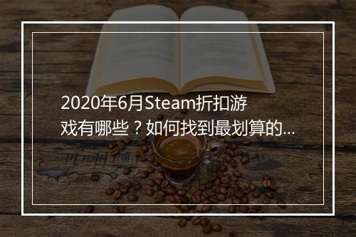 2020年6月Steam折扣游戏有哪些？如何找到最划算的？