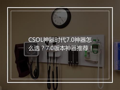 CSOL神器时代7.0神器怎么选？7.0版本神器推荐！