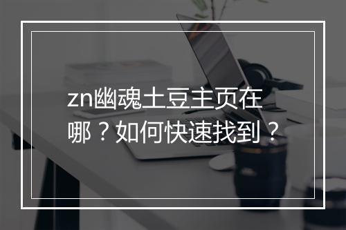 zn幽魂土豆主页在哪?如何快速找到?