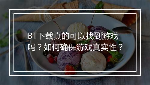 BT下载真的可以找到游戏吗？如何确保游戏真实性？
