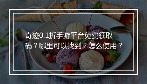 奇迹0.1折手游平台免费领取码？哪里可以找到？怎么使用？