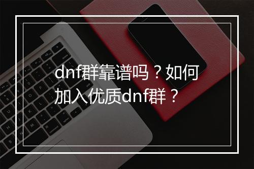 dnf群靠谱吗？如何加入优质dnf群？