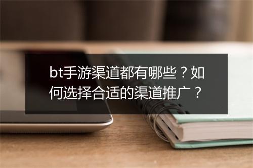 bt手游渠道都有哪些?如何选择合适的渠道推广?