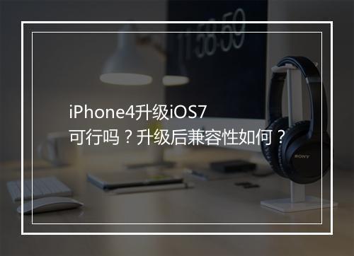 iPhone4升级iOS7可行吗？升级后兼容性如何？