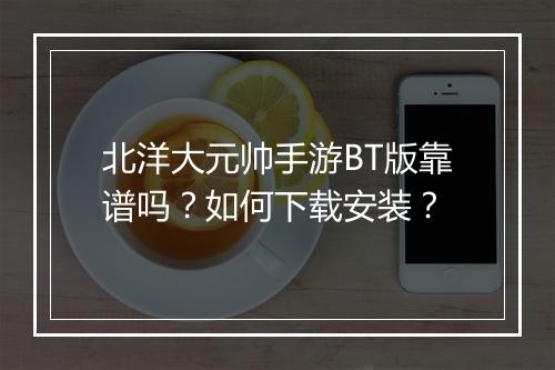 北洋大元帅手游BT版靠谱吗？如何下载安装？
