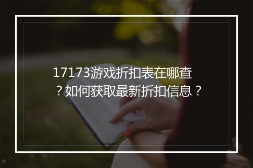 17173游戏折扣表在哪查？如何获取最新折扣信息？