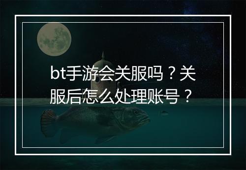 bt手游会关服吗？关服后怎么处理账号？